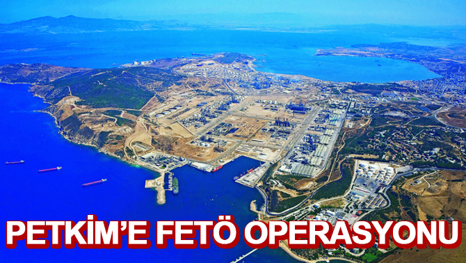 Aliağa Petkim’e FETÖ operasyonu