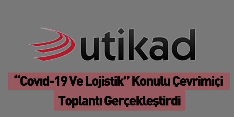 UTİKAD,“Covıd-19 Ve Lojistik” Konulu Çevrimiçi  Toplantı Gerçekleştirdi