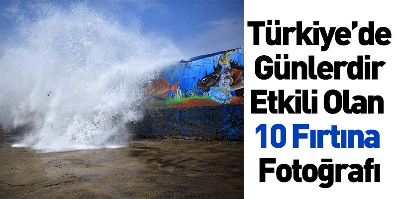 Türkiye’de Günlerdir Etkili Olan 10 Fırtına Fotoğrafı
