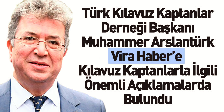 Türk Kılavuz Kaptanlar Derneği Başkanı Muhammer Arslantürk Vira Haber'e Konuştu
