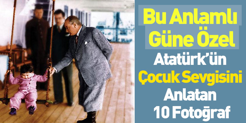Atatürk’ün Çocuk Sevgisini Anlatan 10 Fotoğraf