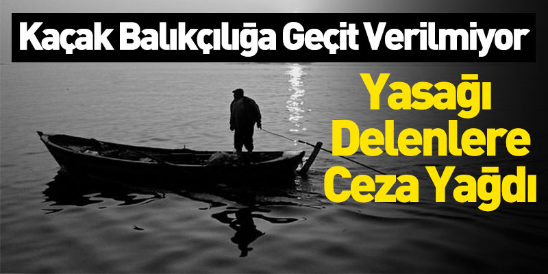 Kaçak Balıkçılığa Geçit Verilmiyor, Yasağı  Delenlere Ceza Yağdı