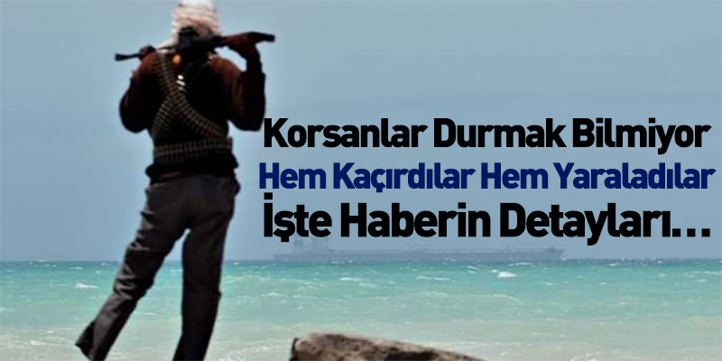 Korsanlar Durmak Bilmiyor! Hem Kaçırdılar Hem Yaraladılar