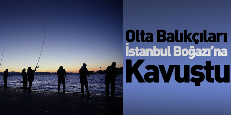 Olta Balıkçıları İstanbul Boğazı’na Kavuştu
