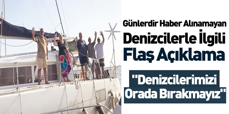 Günlerdir Haber Alınamayan Denizcilerle İlgili Flaş Açıklama  "O Denizcilerimizi Orada Bırakmayız"