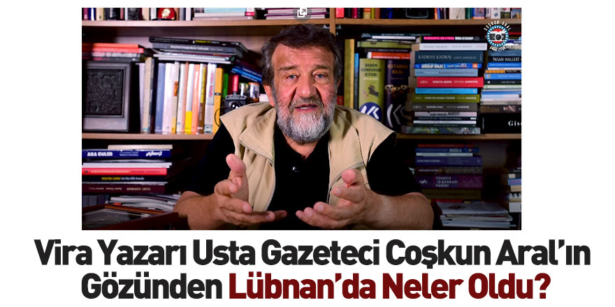 Vira Yazarı Usta Gazeteci Coşkun Aral Lübnan'ı Değerlendirdi