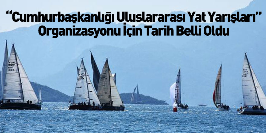 'Cumhurbaşkanlığı Uluslararası Yat Yarışları' Organizasyonu İçin Tarih Belli Oldu