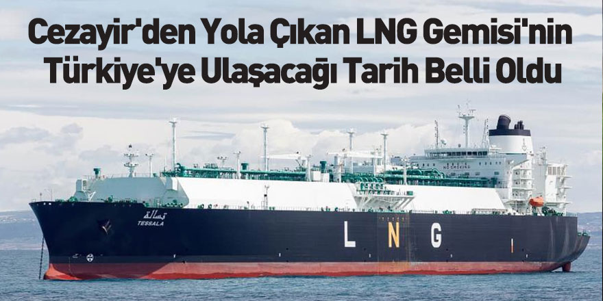 Cezayir'den Yola Çıkan LNG Gemisi'nin Türkiye'ye Ulaşacağı Tarih Belli Oldu