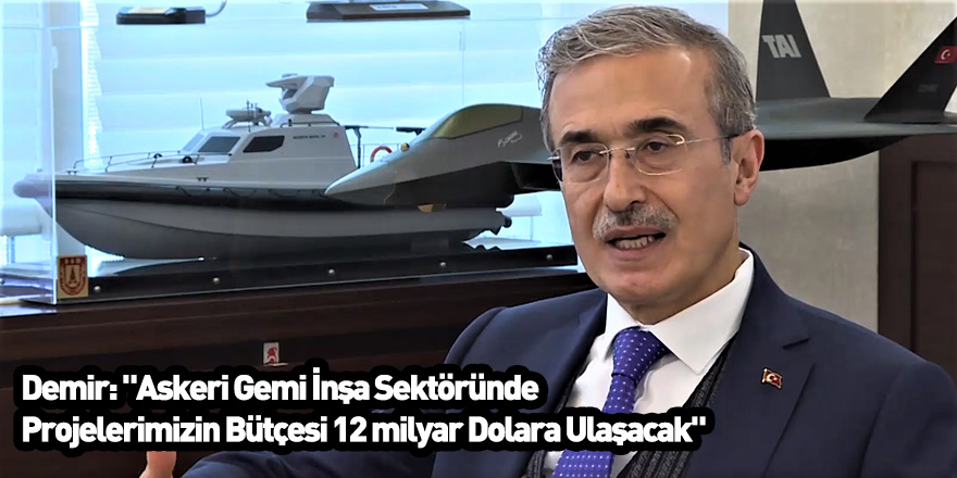 Demir: "Askeri Gemi İnşa Sektöründe Projelerimizin Bütçesi 12 milyar Dolara Ulaşacak"