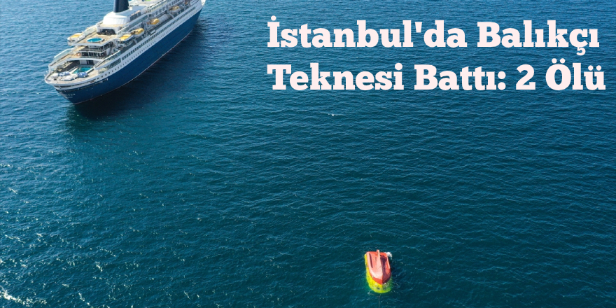 İstanbul'da Balıkçı Teknesi Battı: 2 Ölü