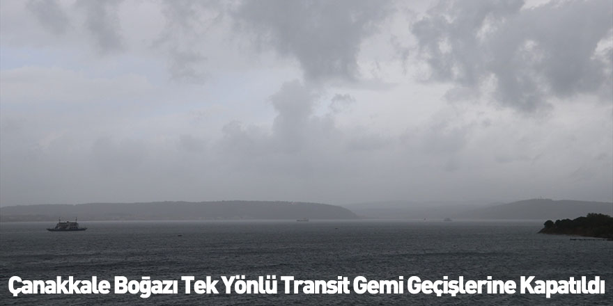 Çanakkale Boğazı Tek Yönlü Transit Gemi Geçişlerine Kapatıldı