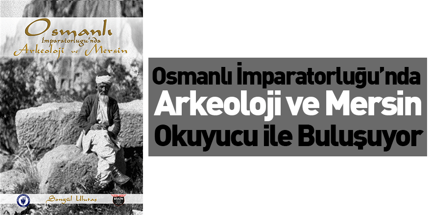 “Osmanlı İmparatorluğu’nda Arkeoloji ve Mersin” Okuyucu ile Buluşuyor