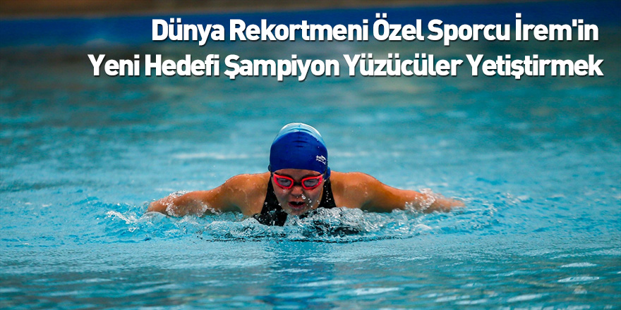 Dünya Rekortmeni Özel Sporcu İrem'in Yeni Hedefi Şampiyon Yüzücüler Yetiştirmek