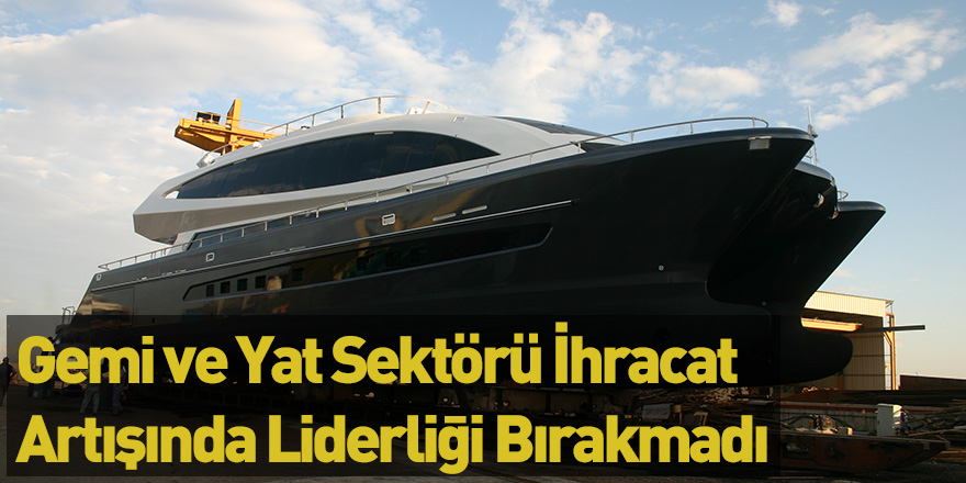 Gemi Ve Yat Sektörü İhracat Artışında Liderliği Bırakmadı