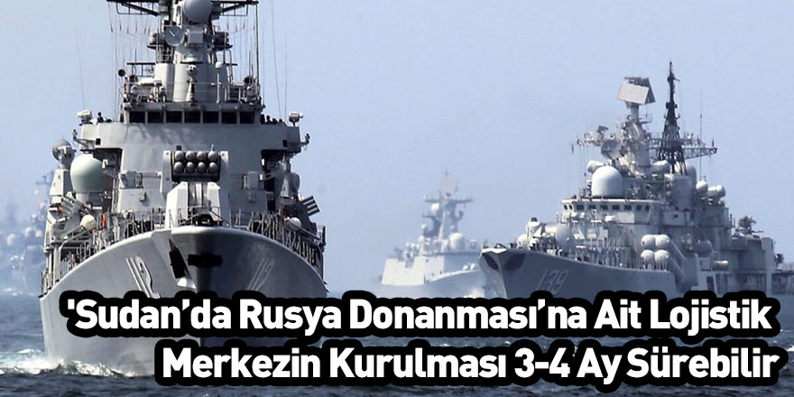 'Sudan’da Rusya Donanması’na Ait Lojistik Merkezin Kurulması 3-4 Ay Sürebilir'