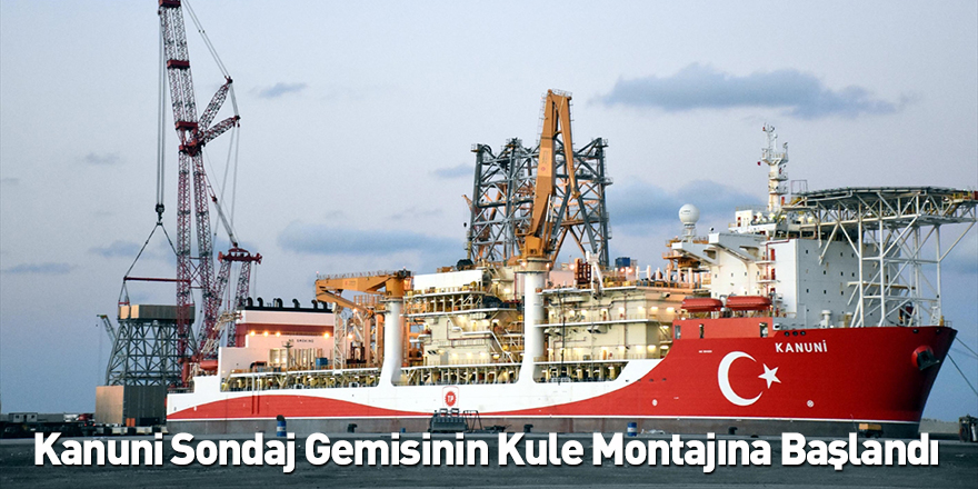 Kanuni Sondaj Gemisinin Kule Montajına Başlandı