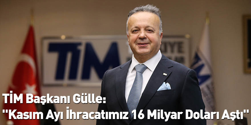 TİM Başkanı Gülle: "Kasım Ayı İhracatımız 16 Milyar Doları Aştı"