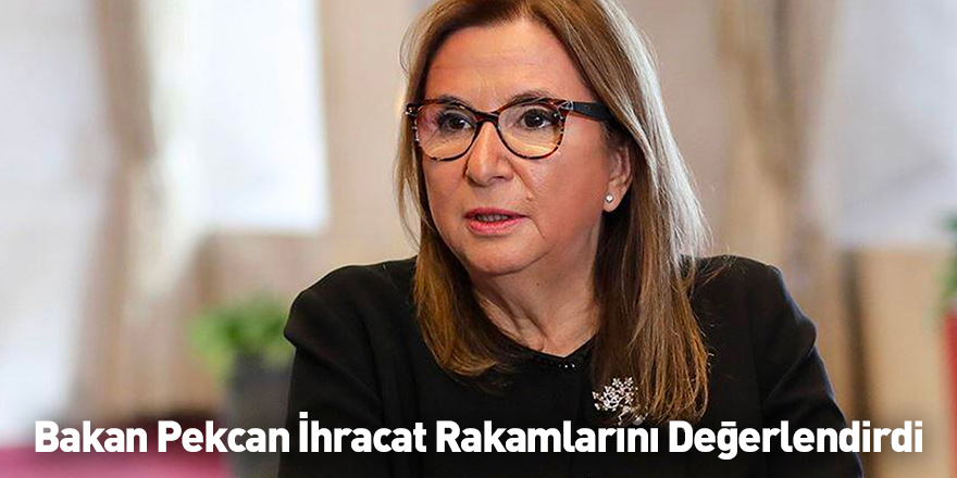 Bakan Pekcan İhracat Rakamlarını Değerlendirdi