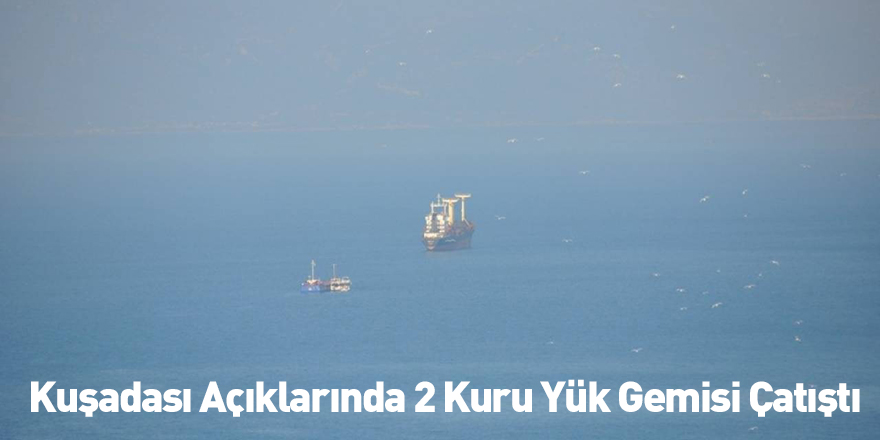 Kuşadası Açıklarında 2 Kuru Yük Gemisi Çatıştı