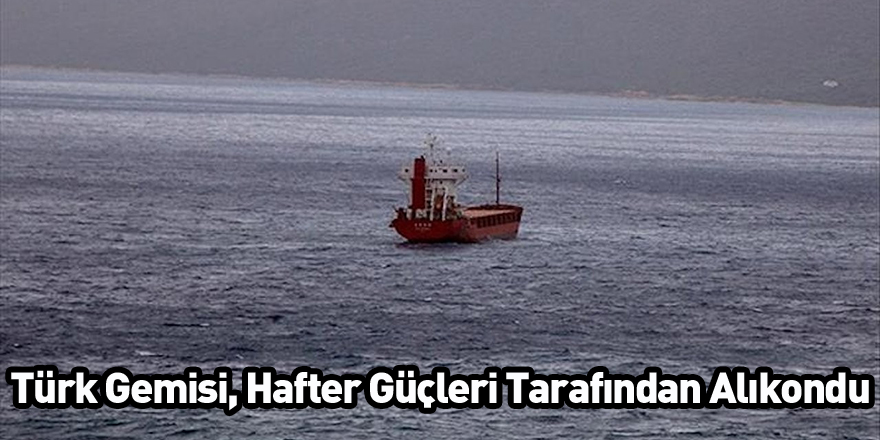 Türk Gemisi Hafter Güçleri Tarafından Alıkondu