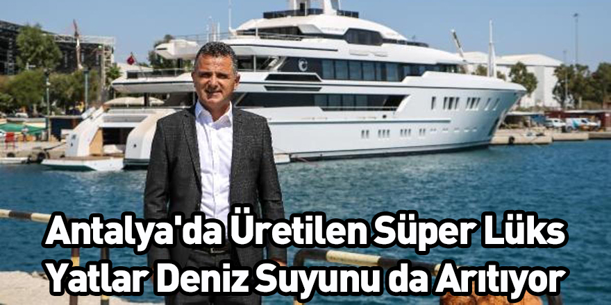 Antalya'da Üretilen Süper Lüks Yatlar Deniz Suyunu da Arıtıyor