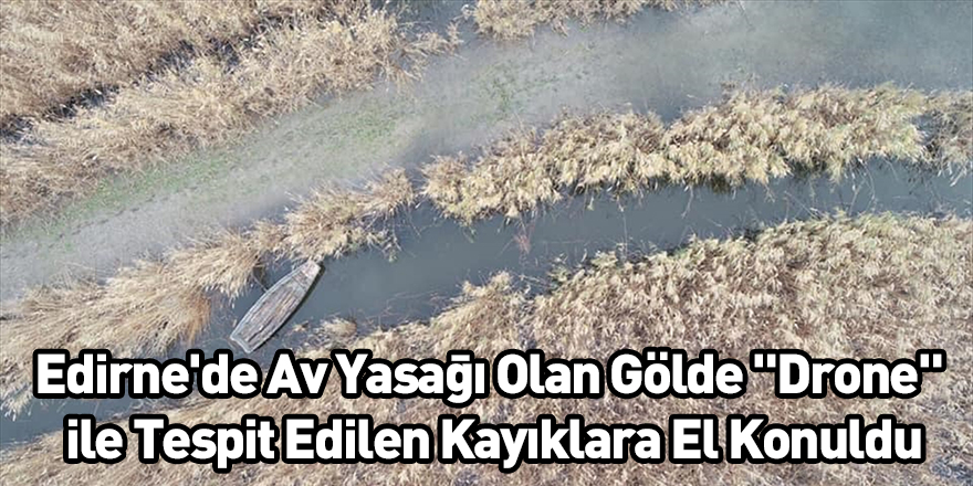 Edirne'de Av Yasağı Olan Gölde "Drone" İle Tespit Edilen Kayıklara El Konuldu