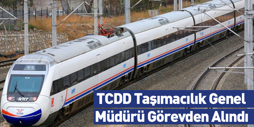 TCDD Taşımacılık Genel Müdürü Görevden Alındı