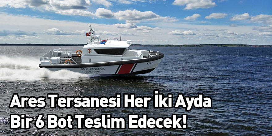 Ares Tersanesi Her İki Ayda Bir 6 Bot Teslim Edecek!