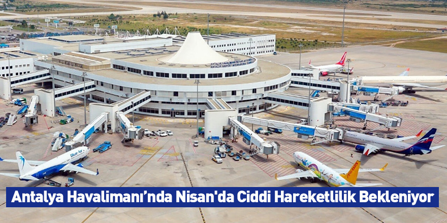 Antalya Havalimanı’nda Nisanda Ciddi Hareketlilik Bekleniyor