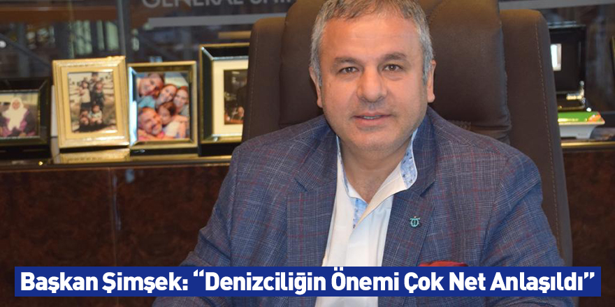 Başkan Şimşek: “Denizciliğin Önemi Çok Net Anlaşıldı”