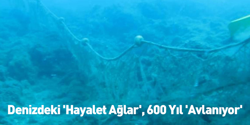 Denizdeki 'Hayalet Ağlar', 600 Yıl 'Avlanıyor'