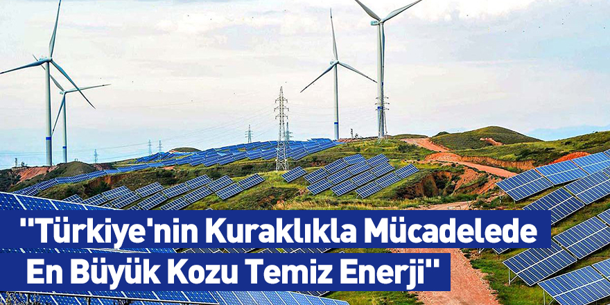 "Türkiye'nin Kuraklıkla Mücadelede En Büyük Kozu Temiz Enerji"