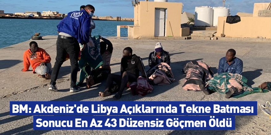 BM: Akdeniz'de Libya Açıklarında Tekne Batması Sonucu En Az 43 Düzensiz Göçmen Öldü