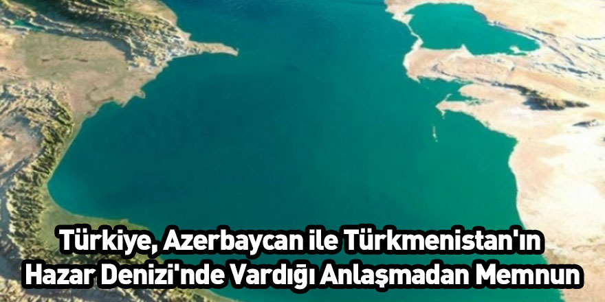 Türkiye, Azerbaycan ile Türkmenistan'ın Hazar Denizi'nde Vardığı Anlaşmadan Memnun