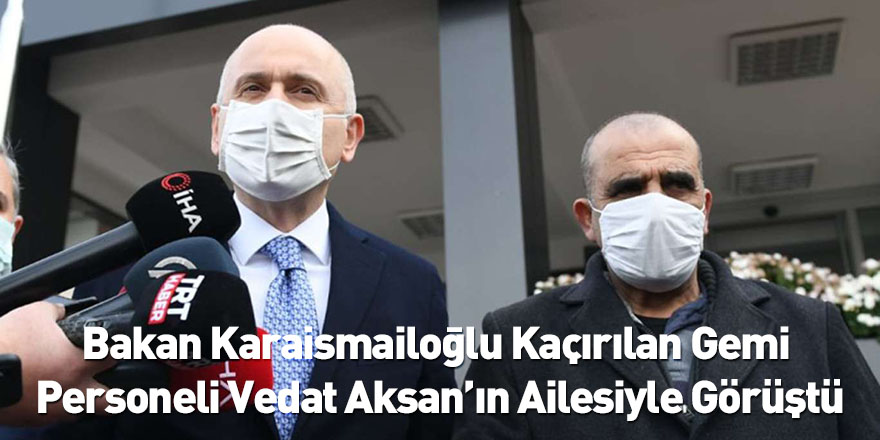 Bakan Karaismailoğlu Kaçırılan Gemi Personeli Vedat Aksan’ın Ailesiyle Görüştü