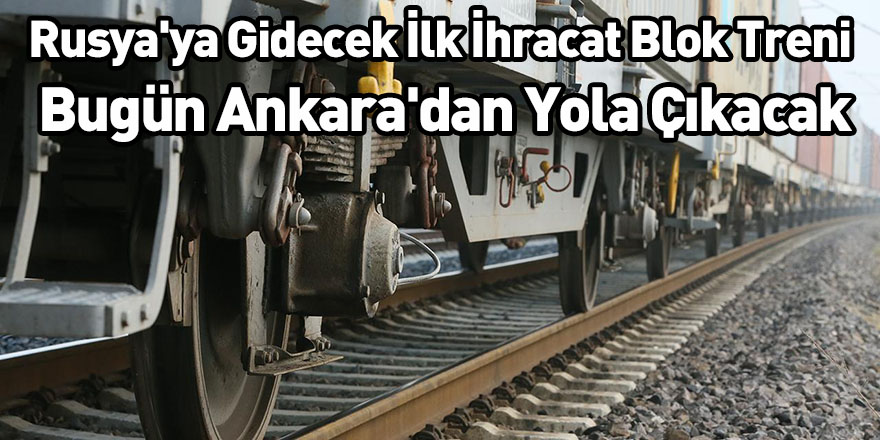 Rusya'ya Gidecek İlk İhracat Blok Treni Bugün Ankara'dan Yola Çıkacak