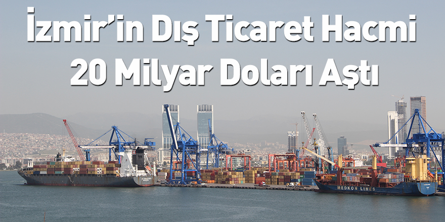 İzmir’in Dış Ticaret Hacmi 20 Milyar Doları Aştı
