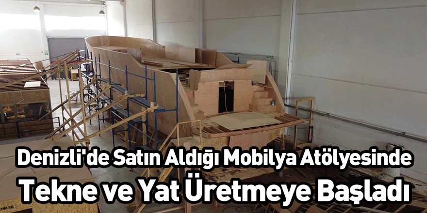 Denizli'de Satın Aldığı Mobilya Atölyesinde Tekne ve Yat Üretmeye Başladı