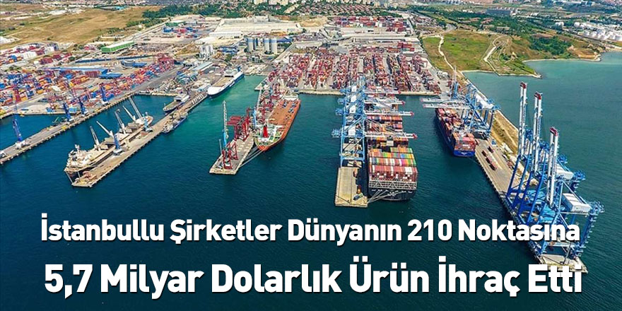İstanbullu Şirketler Dünyanın 210 Noktasına 5,7 Milyar Dolarlık Ürün İhraç Etti