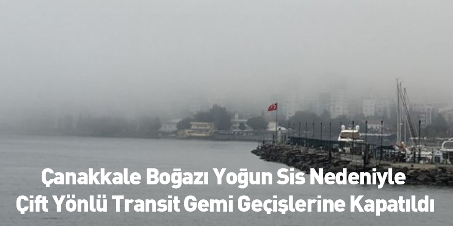 Çanakkale Boğazı Yoğun Sis Nedeniyle Çift Yönlü Transit Gemi Geçişlerine Kapatıldı