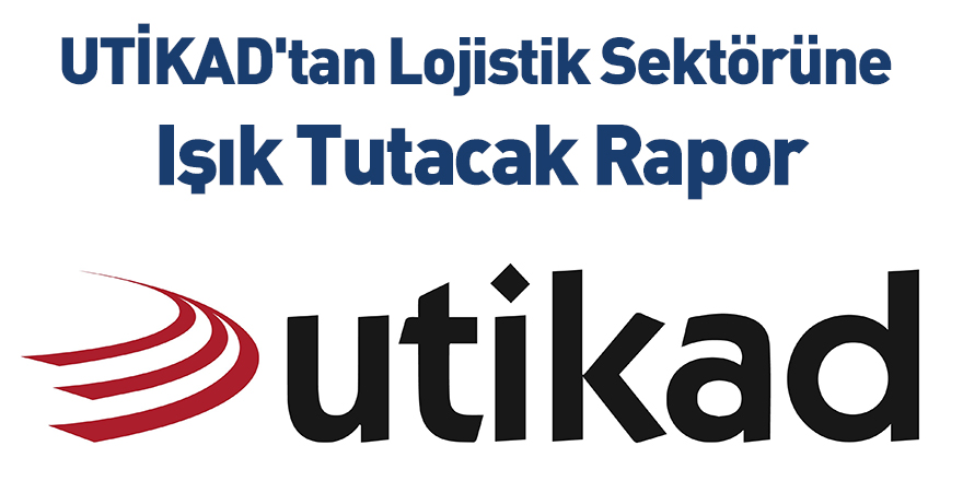 UTİKAD'tan Lojistik Sektörüne Işık Tutacak Rapor