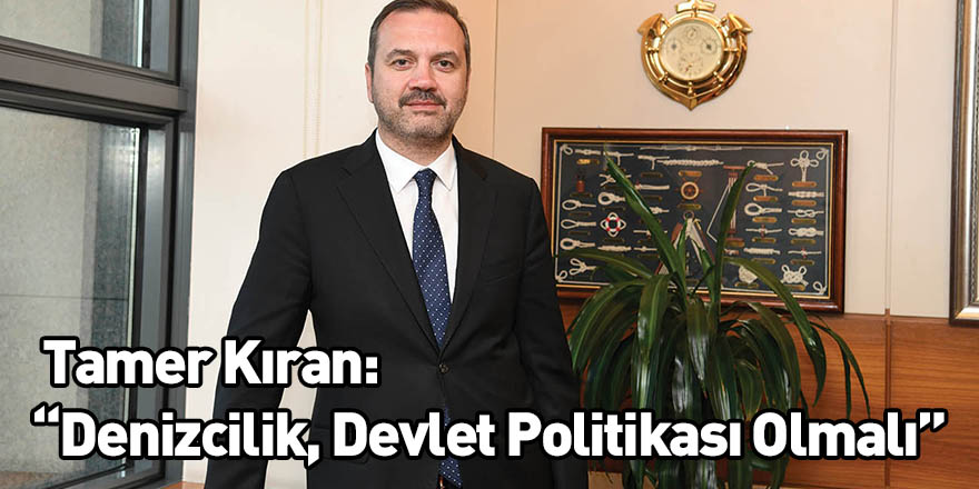 Tamer Kıran: “Denizcilik, Devlet Politikası Olmalı”