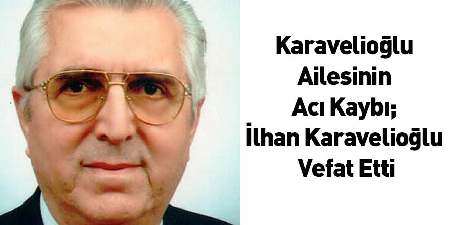 Karavelioğlu Ailesinin Acı Kaybı; İlhan Karavelioğlu Vefat Etti