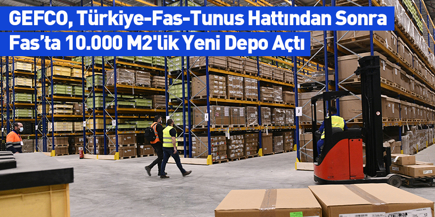 GEFCO, Türkiye-Fas-Tunus Hattından Sonra Fas’ta 10.000 M2'lik Yeni Depo Açtı