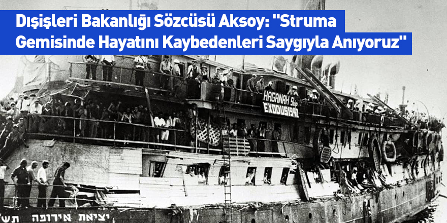 Dışişleri Bakanlığı Sözcüsü Aksoy: "Struma Gemisinde Hayatını Kaybedenleri Saygıyla Anıyoruz"