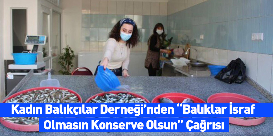 Kadın Balıkçılar Derneği’nden “Balıklar İsraf Olmasın Konserve Olsun” Çağrısı