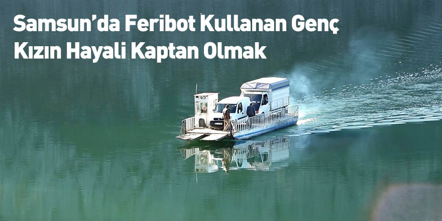 Samsun’da Feribot Kullanan Genç Kızın Hayali Kaptan Olmak