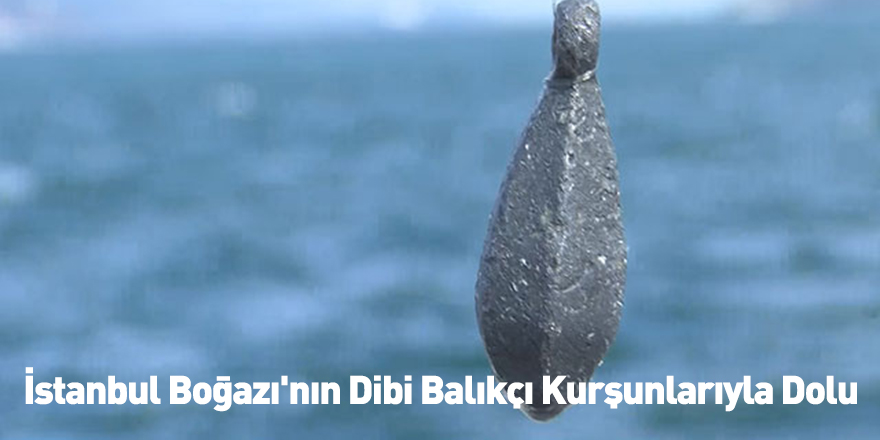 İstanbul Boğazı'nın Dibi Balıkçı Kurşunlarıyla Dolu