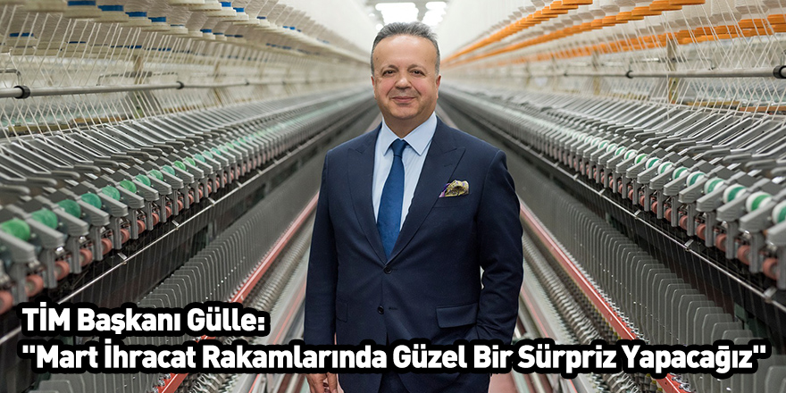 TİM Başkanı Gülle: "Mart İhracat Rakamlarında Güzel Bir Sürpriz Yapacağız"