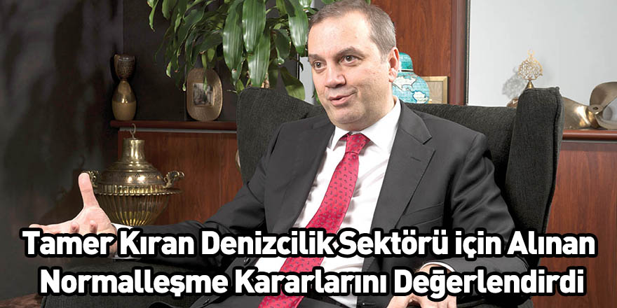 Tamer Kıran Denizcilik Sektörü için Alınan Normalleşme Kararlarını Değerlendirdi